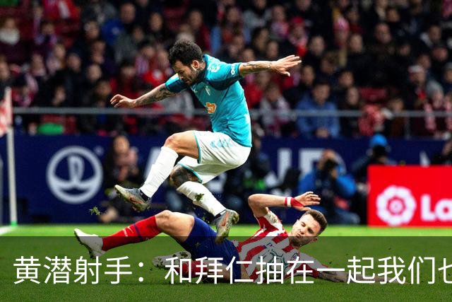 黄潜射手：和拜仁抽在一起我们也相信自己能晋级